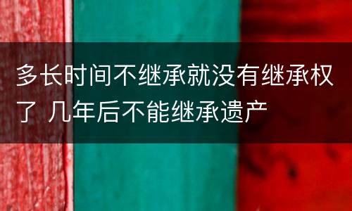 多长时间不继承就没有继承权了 几年后不能继承遗产