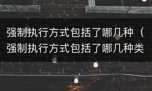 强制执行方式包括了哪几种（强制执行方式包括了哪几种类型）