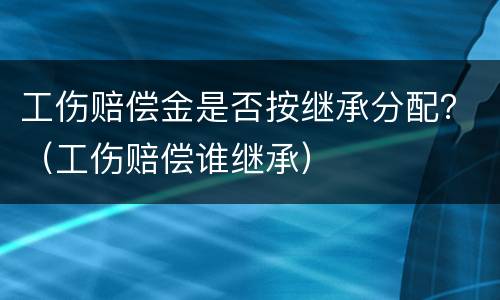 工伤赔偿金是否按继承分配？（工伤赔偿谁继承）
