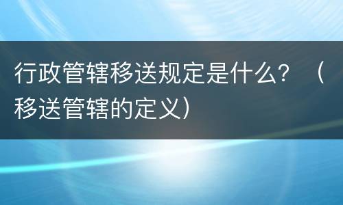 行政管辖移送规定是什么？（移送管辖的定义）