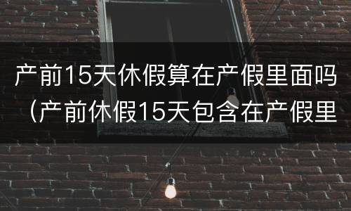 产前15天休假算在产假里面吗（产前休假15天包含在产假里面吗）