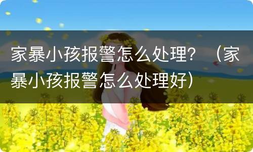 家暴小孩报警怎么处理？（家暴小孩报警怎么处理好）