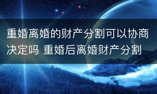 重婚离婚的财产分割可以协商决定吗 重婚后离婚财产分割