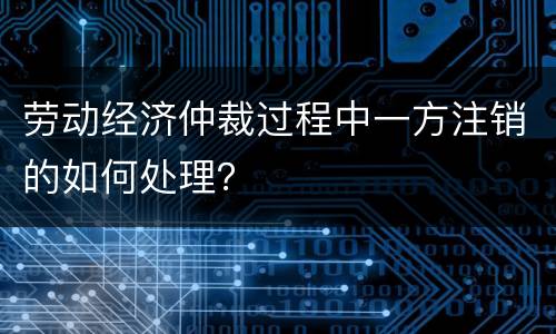 劳动经济仲裁过程中一方注销的如何处理？