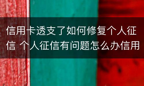 信用卡透支了如何修复个人征信 个人征信有问题怎么办信用卡