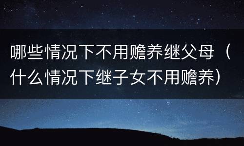 哪些情况下不用赡养继父母（什么情况下继子女不用赡养）
