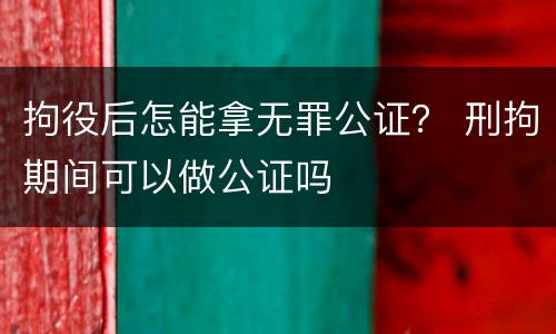 拘役后怎能拿无罪公证？ 刑拘期间可以做公证吗