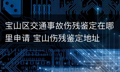 宝山区交通事故伤残鉴定在哪里申请 宝山伤残鉴定地址