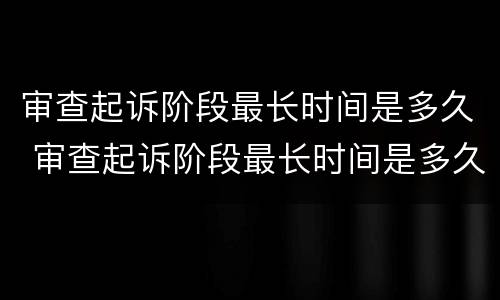 审查起诉阶段最长时间是多久 审查起诉阶段最长时间是多久啊