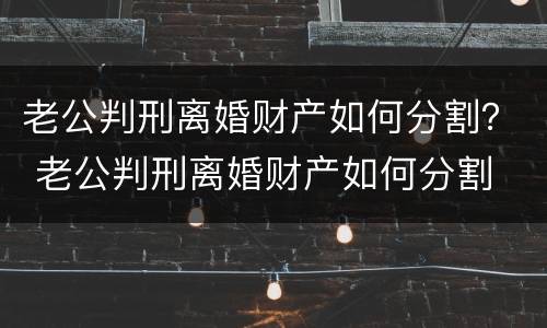 老公判刑离婚财产如何分割？ 老公判刑离婚财产如何分割