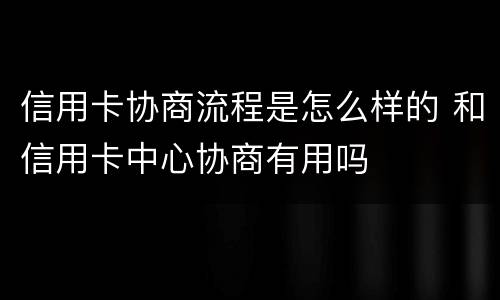 信用卡协商流程是怎么样的 和信用卡中心协商有用吗