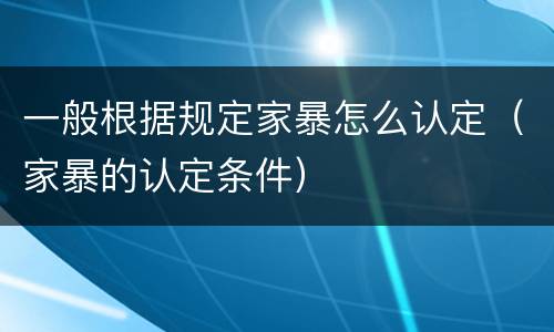 一般根据规定家暴怎么认定（家暴的认定条件）