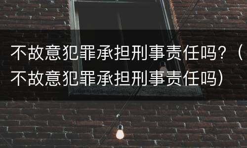 不故意犯罪承担刑事责任吗?（不故意犯罪承担刑事责任吗）
