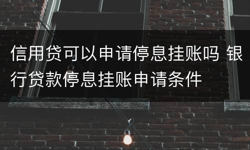 信用贷可以申请停息挂账吗 银行贷款停息挂账申请条件