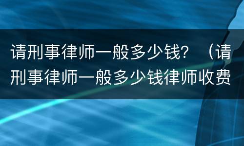 请刑事律师一般多少钱？（请刑事律师一般多少钱律师收费标准）