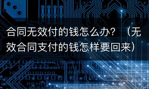 合同无效付的钱怎么办？（无效合同支付的钱怎样要回来）