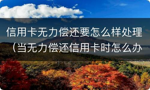 信用卡无力偿还要怎么样处理（当无力偿还信用卡时怎么办）