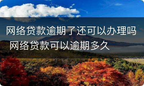 网络贷款逾期了还可以办理吗 网络贷款可以逾期多久