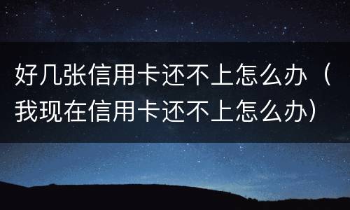好几张信用卡还不上怎么办（我现在信用卡还不上怎么办）