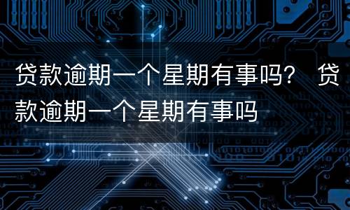 贷款逾期一个星期有事吗？ 贷款逾期一个星期有事吗