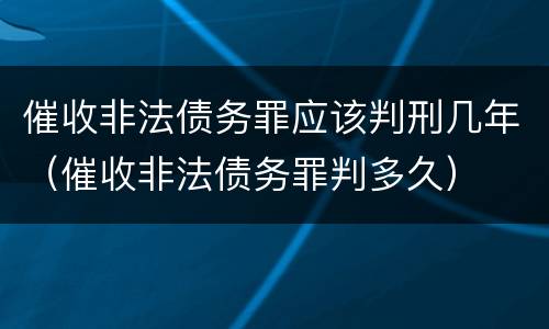 催收非法债务罪应该判刑几年（催收非法债务罪判多久）