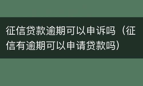 征信贷款逾期可以申诉吗（征信有逾期可以申请贷款吗）