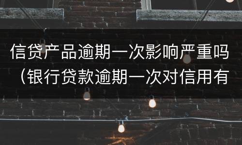信贷产品逾期一次影响严重吗（银行贷款逾期一次对信用有影响吗）