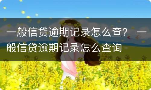 一般信贷逾期记录怎么查？ 一般信贷逾期记录怎么查询