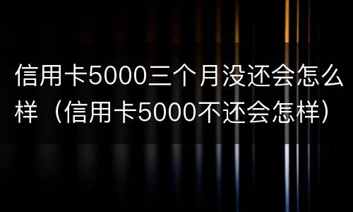 信用卡5000三个月没还会怎么样（信用卡5000不还会怎样）