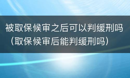 被取保候审之后可以判缓刑吗（取保候审后能判缓刑吗）