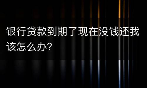 银行贷款到期了现在没钱还我该怎么办？