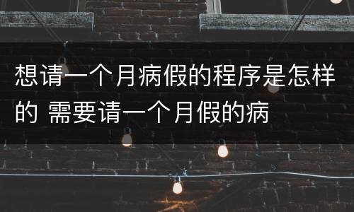 想请一个月病假的程序是怎样的 需要请一个月假的病