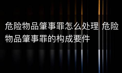 危险物品肇事罪怎么处理 危险物品肇事罪的构成要件
