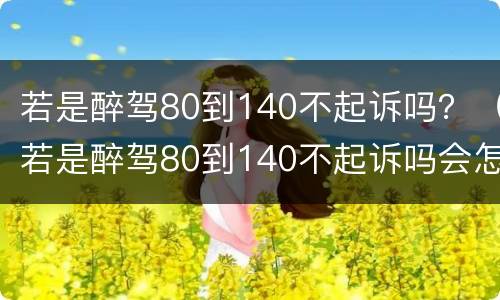 若是醉驾80到140不起诉吗？（若是醉驾80到140不起诉吗会怎样）