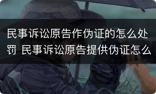 民事诉讼原告作伪证的怎么处罚 民事诉讼原告提供伪证怎么办