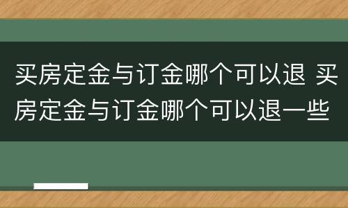 买房定金与订金哪个可以退 买房定金与订金哪个可以退一些