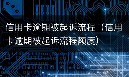 信用卡逾期被起诉流程（信用卡逾期被起诉流程额度）