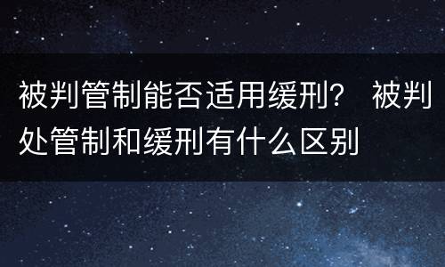 被判管制能否适用缓刑？ 被判处管制和缓刑有什么区别