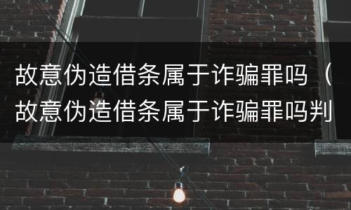 故意伪造借条属于诈骗罪吗（故意伪造借条属于诈骗罪吗判几年）
