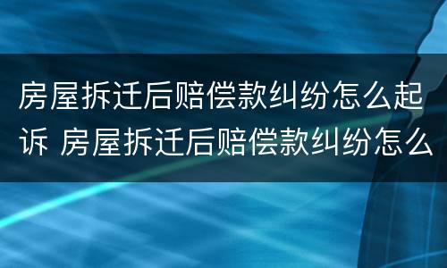 房屋拆迁后赔偿款纠纷怎么起诉 房屋拆迁后赔偿款纠纷怎么起诉对方
