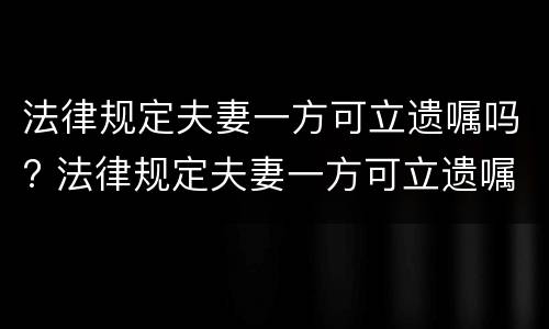 法律规定夫妻一方可立遗嘱吗? 法律规定夫妻一方可立遗嘱吗有效吗
