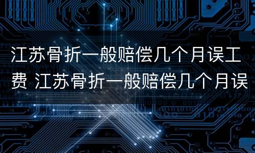 江苏骨折一般赔偿几个月误工费 江苏骨折一般赔偿几个月误工费多少