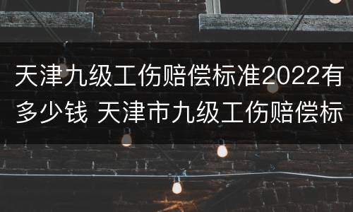 天津九级工伤赔偿标准2022有多少钱 天津市九级工伤赔偿标准