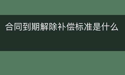 合同到期解除补偿标准是什么