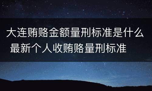大连贿赂金额量刑标准是什么 最新个人收贿赂量刑标准