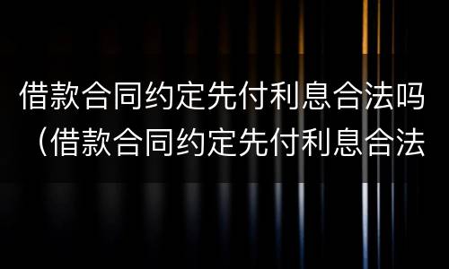 借款合同约定先付利息合法吗（借款合同约定先付利息合法吗为什么）