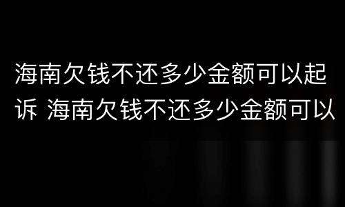 海南欠钱不还多少金额可以起诉 海南欠钱不还多少金额可以起诉法院