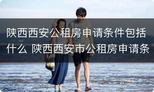 陕西西安公租房申请条件包括什么 陕西西安市公租房申请条件