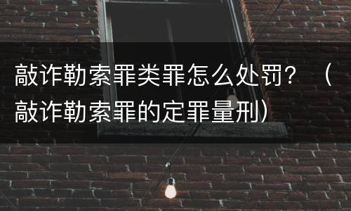 敲诈勒索罪类罪怎么处罚？（敲诈勒索罪的定罪量刑）