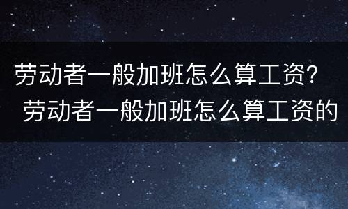 劳动者一般加班怎么算工资？ 劳动者一般加班怎么算工资的